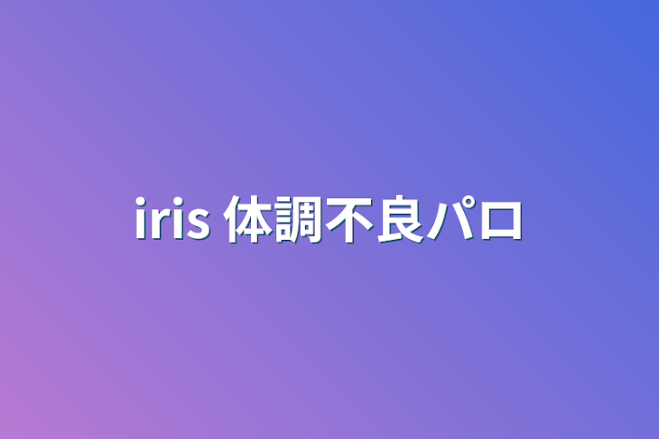 「iris 体調不良パロ」のメインビジュアル