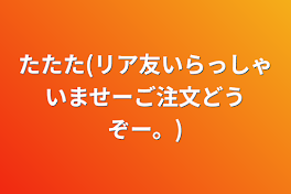 たたた(リア友いらっしゃいませーご注文どうぞー。)