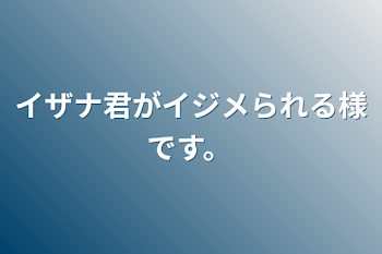 イザナ君がイジメられる様です。