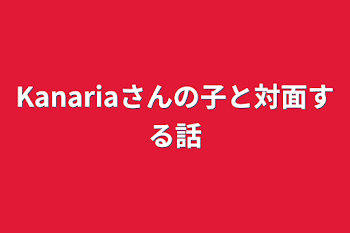 Kanariaさんの子と対面する話