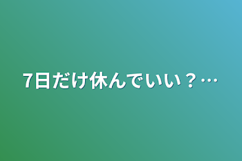 7日だけ休んでいい？…