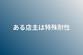 ある店主は特殊耐性