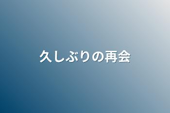 久しぶりの再会