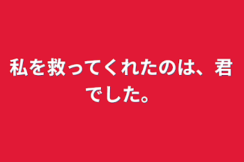 私を救ってくれたのは、君でした。