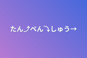 たん⤴ぺん⤵しゅう→