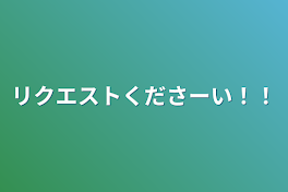 リクエストくださーい！！