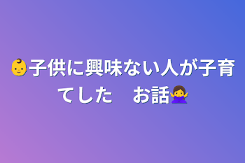 👶子供に興味ない人が子育てした　お話🙅‍♀️