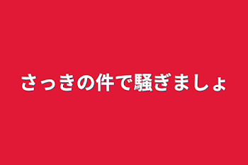 「さっきの件で騒ぎましょ」のメインビジュアル