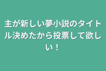 主が新しい夢小説のタイトル決めたから投票して欲しい！