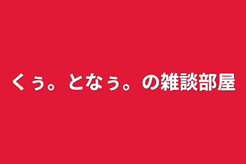 くぅ。となぅ。の雑談部屋