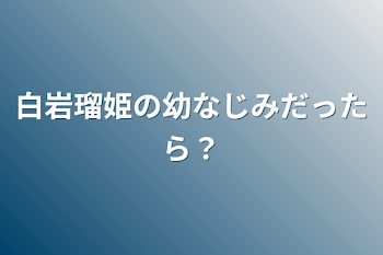 白岩瑠姫の幼なじみだったら？