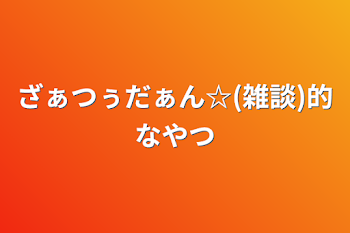 ざぁつぅだぁん☆(雑談)的なやつ