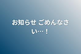 お知らせ ごめんなさい…！