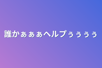 誰かぁぁぁヘルプぅぅぅぅ