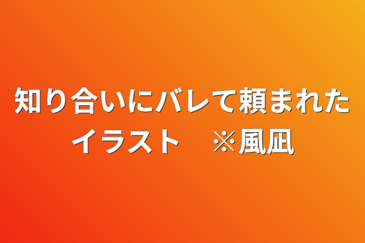 「知り合いにバレて頼まれたイラスト　※風凪」のメインビジュアル