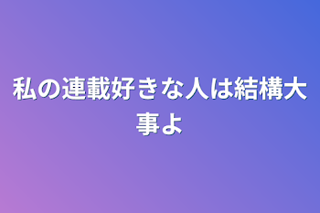 私の連載好きな人は結構大事よ