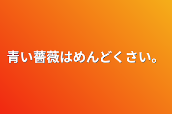 青い薔薇はめんどくさい。