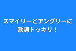 スマイリーとアングリーに歌詞ドッキリ！