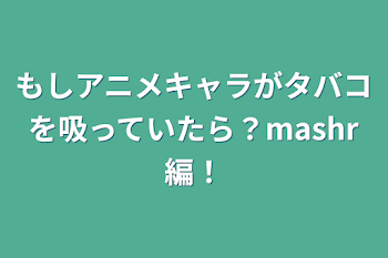 「もしアニメキャラがタバコを吸っていたら？mashr編！」のメインビジュアル