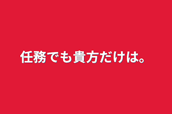 任務でも貴方だけは。