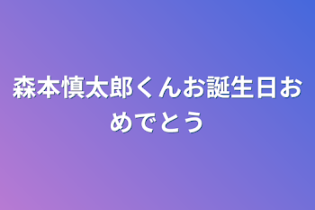 森本慎太郎くんお誕生日おめでとう