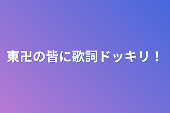 「東卍の皆に歌詞ドッキリ！」のメインビジュアル