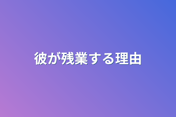 彼が残業する理由