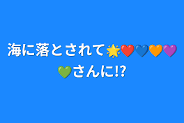 海に落とされて🌟❤💙🧡💜💚さんに!?