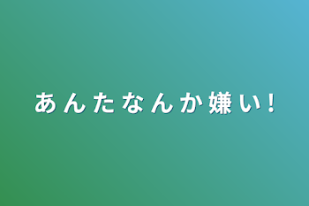 あ ん た な ん か 嫌 い !