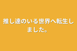 推し達のいる世界へ転生しました。