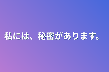 私には、秘密があります。