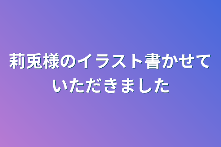 「莉兎様のイラスト書かせていただきました」のメインビジュアル