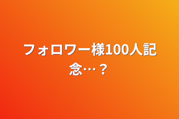 フォロワー様100人記念…？