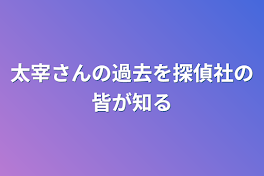 太宰さんの過去を探偵社の皆が知る