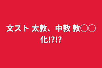 文スト   太敦、中敦  敦◯◯化!?!?