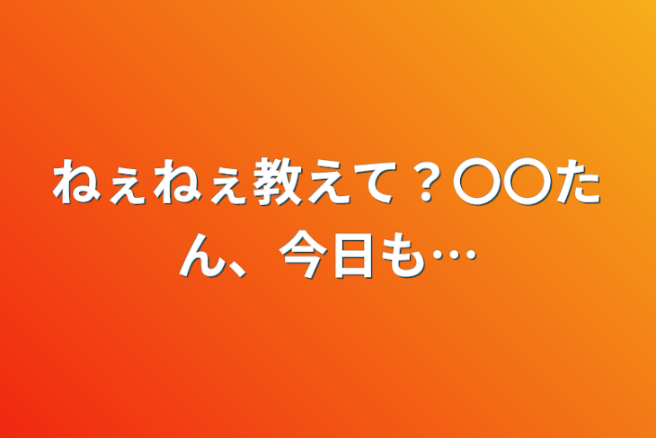 「ねぇねぇ教えて？〇〇たん、今日も…」のメインビジュアル