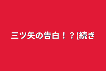 「三ツ矢の告白！？(続き」のメインビジュアル