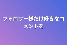 フォロワー様だけ好きなコメントを