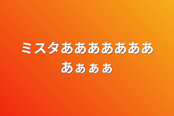 ミスタああああああああぁぁぁ