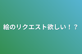 絵のリクエスト欲しい！？