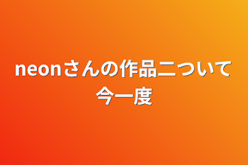 「neonさんの作品二ついて今一度」のメインビジュアル