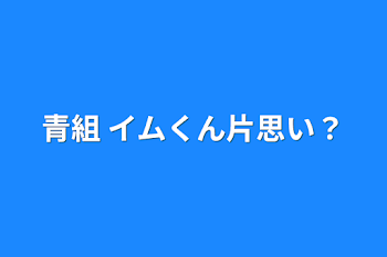 「青組    イムくん片思い？」のメインビジュアル