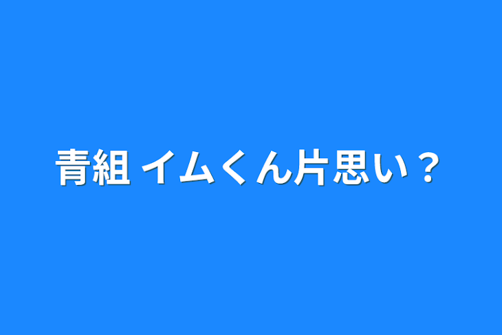 「青組    イムくん片思い？」のメインビジュアル