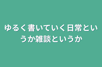 ゆるく書いていく日常というか雑談というか