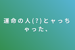 運 命 の 人 ( ? )  と ャ っ ち ゃ っ た 、