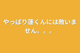 やっぱり蓮くんには敵いません。。。