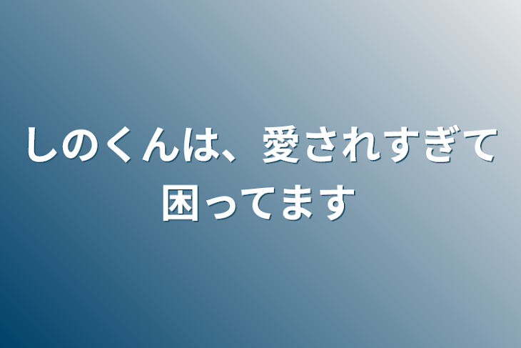 「しのくんは、愛されすぎて困ってます」のメインビジュアル