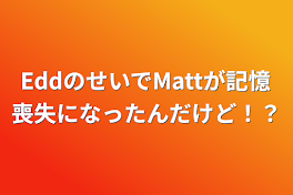 EddのせいでMattが記憶喪失になったんだけど！？