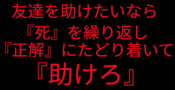 友達を助けたいなら『死』を繰り返し『正解』にたどり着いて『助けろ』