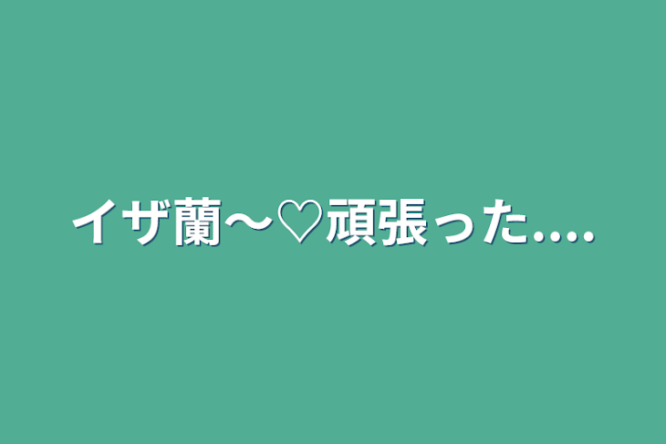 「イザ蘭〜♡頑張った....」のメインビジュアル